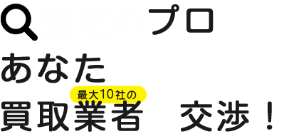 査定のプロがあなたの代わりに最大10社の買取業者と交渉!